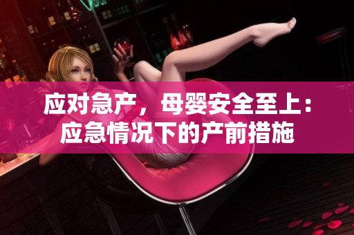 應(yīng)對急產(chǎn)，母嬰安全至上：應(yīng)急情況下的產(chǎn)前措施