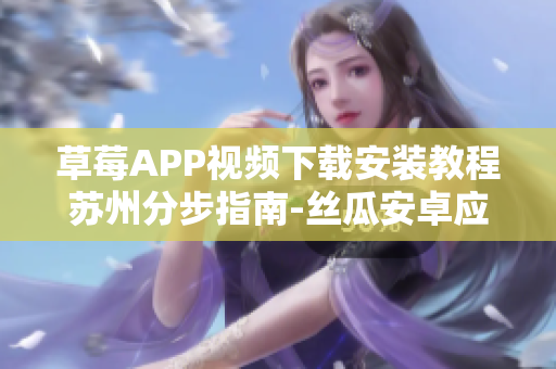 草莓APP視頻下載安裝教程蘇州分步指南-絲瓜安卓應(yīng)用下載分享