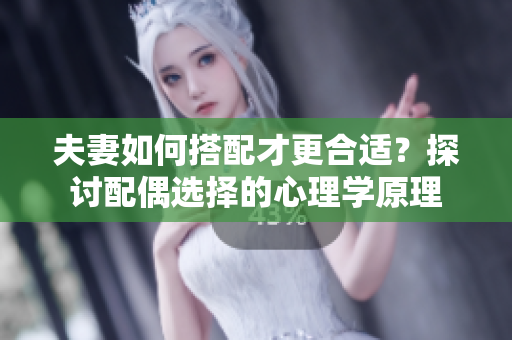 夫妻如何搭配才更合適？探討配偶選擇的心理學(xué)原理