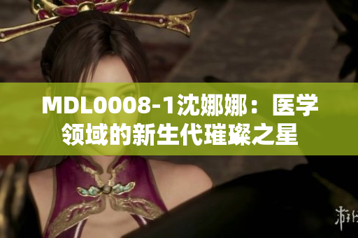 MDL0008-1沈娜娜：醫(yī)學領域的新生代璀璨之星
