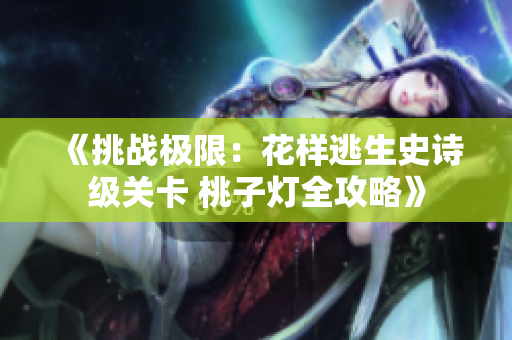 《挑戰(zhàn)極限：花樣逃生史詩級關(guān)卡 桃子燈全攻略》