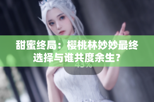 甜蜜終局：櫻桃林妙妙最終選擇與誰共度余生？