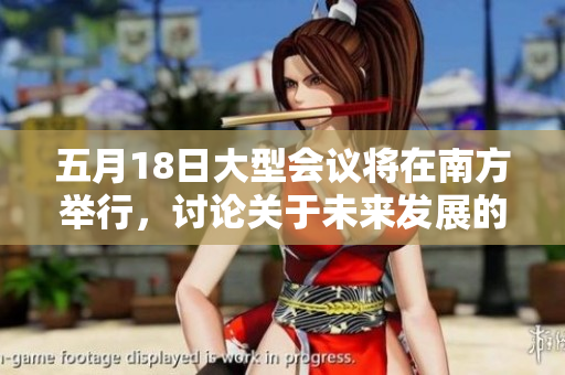 五月18日大型會(huì)議將在南方舉行，討論關(guān)于未來發(fā)展的56個(gè)重點(diǎn)議題