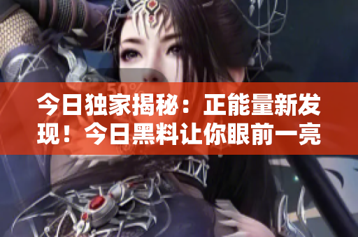 今日獨家揭秘：正能量新發(fā)現(xiàn)！今日黑料讓你眼前一亮