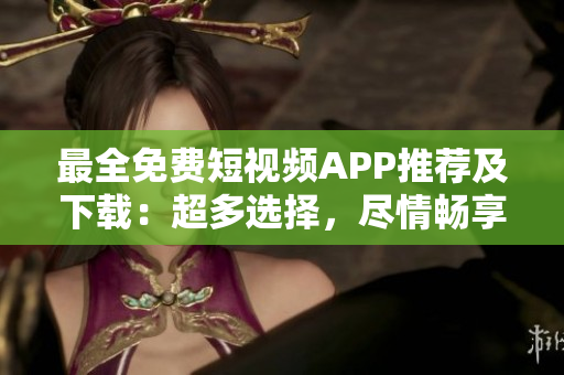 最全免費短視頻APP推薦及下載：超多選擇，盡情暢享創(chuàng)意短視頻樂趣