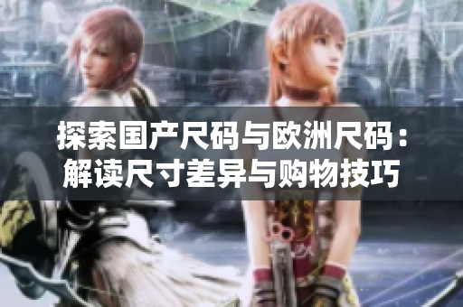 探索國產(chǎn)尺碼與歐洲尺碼：解讀尺寸差異與購物技巧