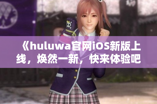 《huluwa官網(wǎng)iOS新版上線，煥然一新，快來體驗(yàn)吧！》