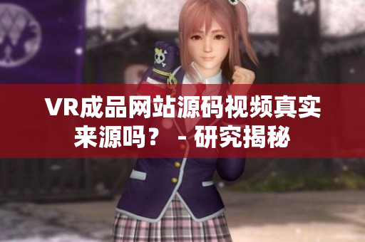 VR成品網(wǎng)站源碼視頻真實(shí)來(lái)源嗎？ - 研究揭秘