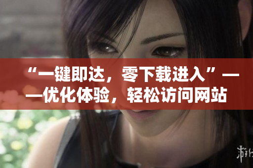 “一鍵即達，零下載進入”——優(yōu)化體驗，輕松訪問網站