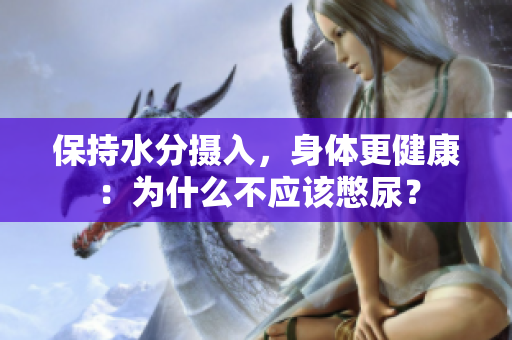保持水分?jǐn)z入，身體更健康：為什么不應(yīng)該憋尿？