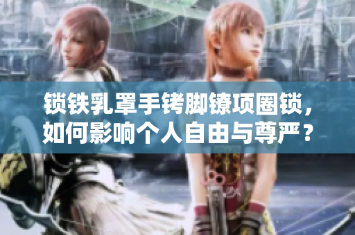 鎖鐵乳罩手銬腳鐐項(xiàng)圈鎖，如何影響個人自由與尊嚴(yán)？