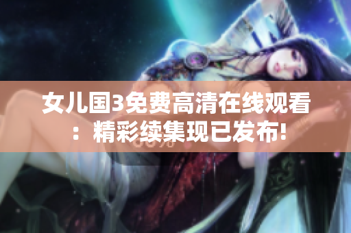 女兒國3免費高清在線觀看：精彩續(xù)集現(xiàn)已發(fā)布!