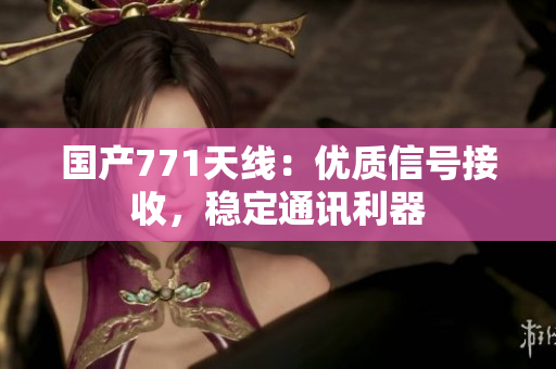 國產771天線：優(yōu)質信號接收，穩(wěn)定通訊利器