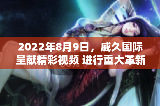 2022年8月9日，威久國際呈獻精彩視頻 進行重大革新