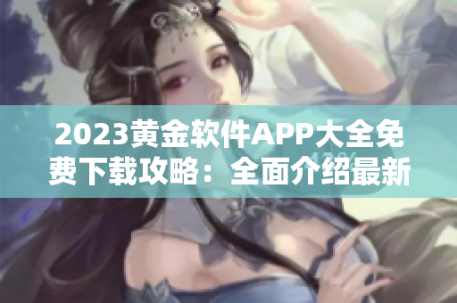 2023黃金軟件APP大全免費(fèi)下載攻略：全面介紹最新熱門應(yīng)用推薦