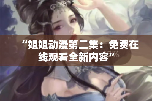 “姐姐動漫第二集：免費在線觀看全新內容”
