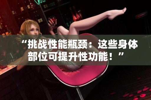 “挑戰(zhàn)性能瓶頸：這些身體部位可提升性功能！”