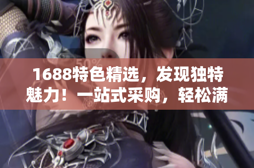 1688特色精選，發(fā)現(xiàn)獨(dú)特魅力！一站式采購(gòu)，輕松滿(mǎn)足您的需求！