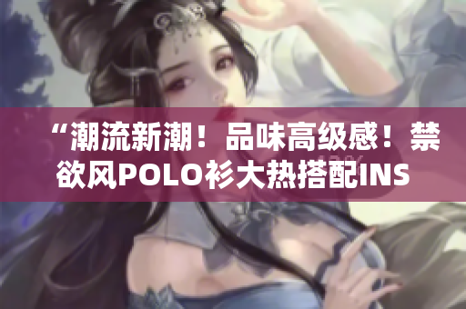 “潮流新潮！品味高級(jí)感！禁欲風(fēng)POLO衫大熱搭配INS穿搭！”