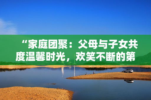 “家庭團(tuán)聚：父母與子女共度溫馨時(shí)光，歡笑不斷的第14集”