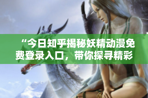 “今日知乎揭秘妖精動(dòng)漫免費(fèi)登錄入口，帶你探尋精彩世界”