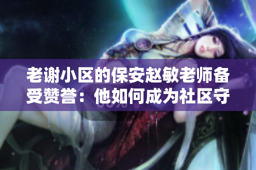 老謝小區(qū)的保安趙敏老師備受贊譽：他如何成為社區(qū)守護者的楷模？