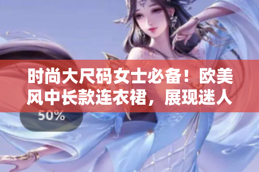 時尚大尺碼女士必備！歐美風中長款連衣裙，展現(xiàn)迷人曲線！