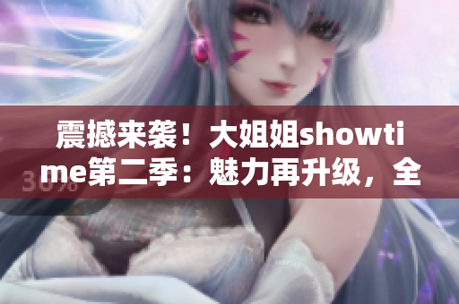 震撼來(lái)襲！大姐姐showtime第二季：魅力再升級(jí)，全新華章展開(kāi)