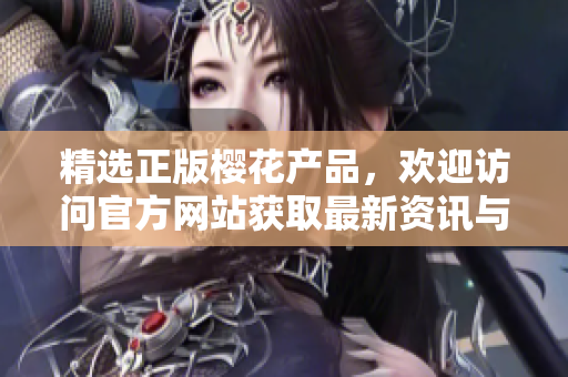 精選正版櫻花產品，歡迎訪問官方網站獲取最新資訊與購買指南！