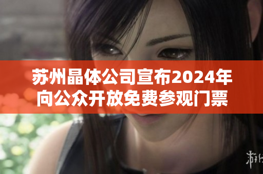蘇州晶體公司宣布2024年向公眾開放免費參觀門票