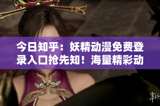 今日知乎：妖精動漫免費(fèi)登錄入口搶先知！海量精彩動漫內(nèi)容等你免費(fèi)觀看！