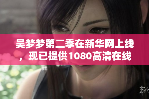 吳夢夢第二季在新華網(wǎng)上線，現(xiàn)已提供1080高清在線觀看