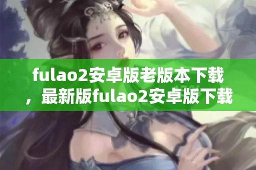 fulao2安卓版老版本下載，最新版fulao2安卓版下載