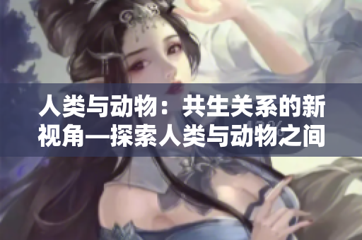 人類與動物：共生關(guān)系的新視角—探索人類與動物之間獨(dú)特的互動模式