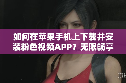 如何在蘋果手機(jī)上下載并安裝粉色視頻APP？無限暢享精彩內(nèi)容！