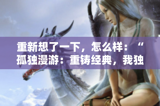 重新想了一下，怎么樣：“孤獨漫游：重鑄經(jīng)典，我獨自升級漫畫”？