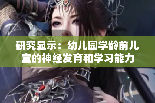 研究顯示：幼兒園學齡前兒童的神經(jīng)發(fā)育和學習能力