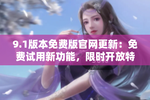 9.1版本免費(fèi)版官網(wǎng)更新：免費(fèi)試用新功能，限時(shí)開放特權(quán)