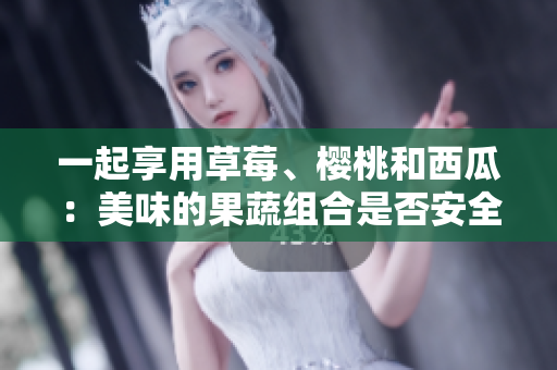 一起享用草莓、櫻桃和西瓜：美味的果蔬組合是否安全？