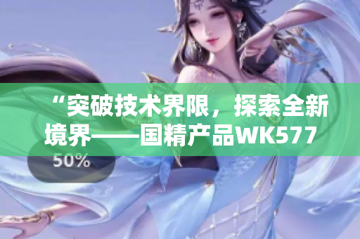 “突破技術(shù)界限，探索全新境界——國精產(chǎn)品WK5777帶來革命性創(chuàng)新！”