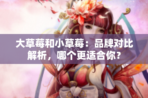 大草莓和小草莓：品牌對比解析，哪個更適合你？
