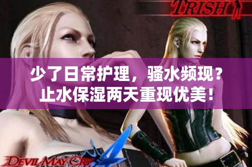 少了日常護理，騷水頻現(xiàn)？止水保濕兩天重現(xiàn)優(yōu)美！