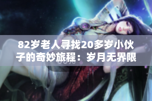82歲老人尋找20多歲小伙子的奇妙旅程：歲月無界限的友誼故事