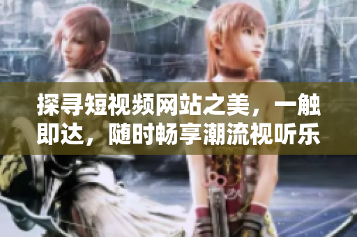 探尋短視頻網(wǎng)站之美，一觸即達，隨時暢享潮流視聽樂趣