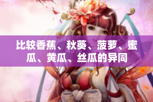 比較香蕉、秋葵、菠蘿、蜜瓜、黃瓜、絲瓜的異同
