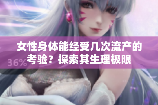 女性身體能經(jīng)受幾次流產(chǎn)的考驗(yàn)？探索其生理極限