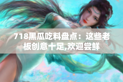 718黑瓜吃料盤(pán)點(diǎn)：這些老板創(chuàng)意十足,歡迎嘗鮮