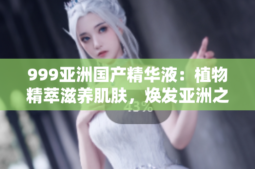 999亞洲國(guó)產(chǎn)精華液：植物精萃滋養(yǎng)肌膚，煥發(fā)亞洲之美