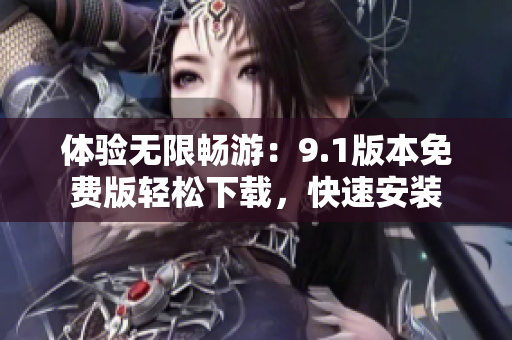 體驗無限暢游：9.1版本免費版輕松下載，快速安裝