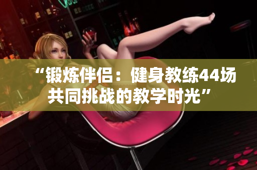 “鍛煉伴侶：健身教練44場共同挑戰(zhàn)的教學(xué)時光”